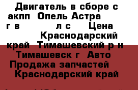 Двигатель в сборе с акпп “Опель-Астра“ G 2001г.в.,1.8 (125л.с.) › Цена ­ 90 000 - Краснодарский край, Тимашевский р-н, Тимашевск г. Авто » Продажа запчастей   . Краснодарский край